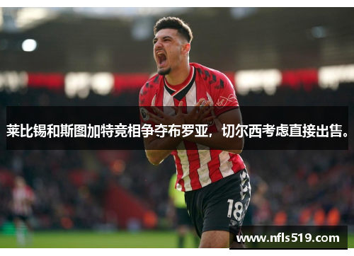 莱比锡和斯图加特竞相争夺布罗亚，切尔西考虑直接出售。